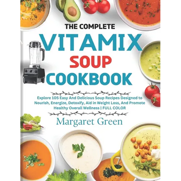 The Complete Vitamix Blender Soup Cookbook: Explore 105 Easy And Delicious Soup Recipes Designed to Nourish, Energize, Detoxify, Aid in Weight Loss, A