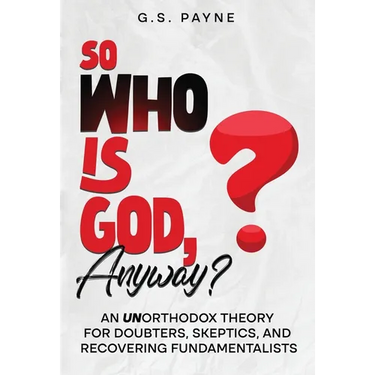 So Who is God, Anyway?: An (UN)orthodox Theory for Doubters, Skeptics, and Recovering Fundamentalists