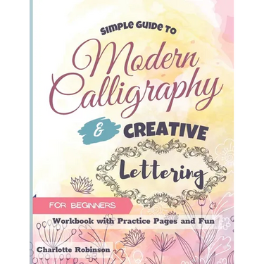 Simple Guide to Modern Calligraphy and Creative Lettering for beginners: Workbook with Tips, Practice Pages and Fun