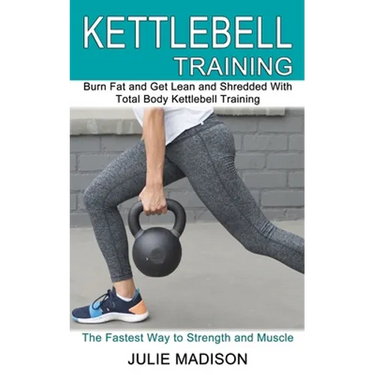 Kettlebell Training: Burn Fat and Get Lean and Shredded With Total Body Kettlebell Training (The Fastest Way to Strength and Muscle)