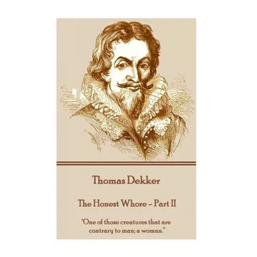 Thomas Dekker - The Honest Whore - Part II: "One of those creatures that are contrary to man; a woman."