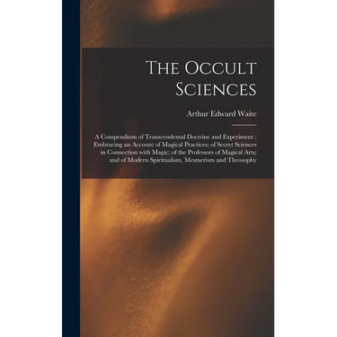 The Occult Sciences: a Compendium of Transcendental Doctrine and Experiment: Embracing an Account of Magical Practices; of Secret Sciences