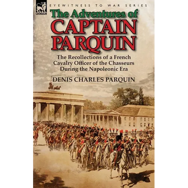 The Adventures of Captain Parquin: the Recollections of a French Cavalry Officer of the Chasseurs During the Napoleonic Era