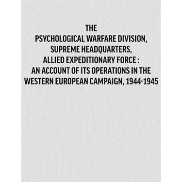 Psychological Warfare Division, Supreme Headquarters, Allied Expeditionary Force: an account of its operations in the Western European campaign, 1944-