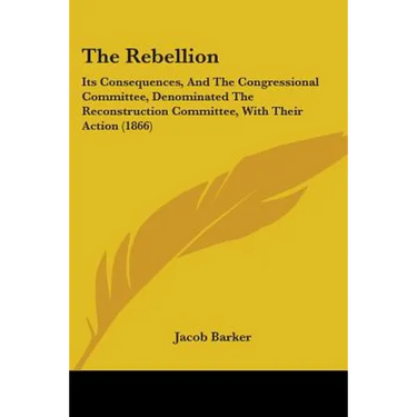 The Rebellion: Its Consequences, And The Congressional Committee, Denominated The Reconstruction Committee, With Their Action (1866)