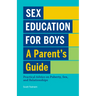 Sex Education for Boys: A Parent's Guide: Practical Advice on Puberty, Sex, and Relationships