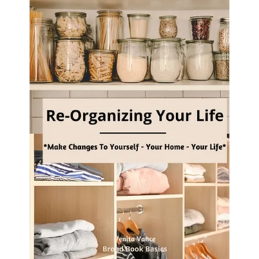 Re-Organizing Your Life: Make Changes to Yourself - Your Home - Your Life
