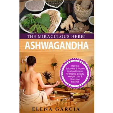 Ashwagandha - The Miraculous Herb!: Holistic Solutions & Proven Healing Recipes for Health, Beauty, Weight Loss & Hormone Balance