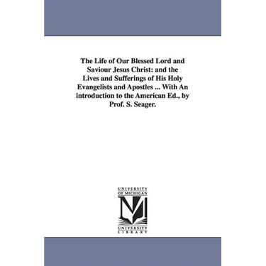The Life of Our Blessed Lord and Saviour Jesus Christ: and the Lives and Sufferings of His Holy Evangelists and Apostles ... With An introduction to t