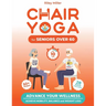 Chair Yoga for Seniors Over 60: Advance Your Wellness: Achieve Mobility, Balance, and Weight Loss in just 10 Minutes per Day