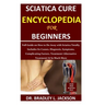 Sciatica Cure Encyclopedia for Beginners: Full Guide on How to Do Away with Sciatica Totally; Includes Its Causes, Diagnosis, Symptoms, Complicating F