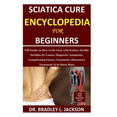 Sciatica Cure Encyclopedia for Beginners: Full Guide on How to Do Away with Sciatica Totally; Includes Its Causes, Diagnosis, Symptoms, Complicating F