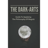 The Dark-Arts: Guide To Applying The Philosophy Of Magick: Mastering Skills Of Spell Writing
