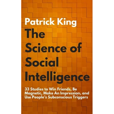The Science of Social Intelligence: 33 Studies to Win Friends, Be Magnetic, Make An Impression, and Use People's Subconscious Triggers