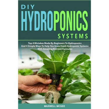 DIY Hydroponics Systems: Top 4 Mistakes Made By Beginners To Hydroponics And 4 Simple Ways To Help You Grow Fresh Hydroponic Systems With Amazi