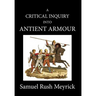 A Crtitical Inquiry Into Antient Armour: as it existed in europe, but particularly in england, from the norman conquest to the reign of KING CHARLES I
