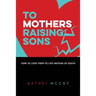 To Mothers Raising Sons: How to Love Them to Life Instead of Death