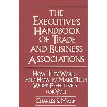 The Executive's Handbook of Trade and Business Associations: How They Work--And How to Make Them Work Effectively for You