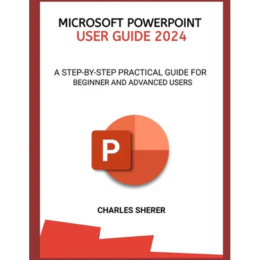 Microsoft PowerPoint User Guide 2024: A Step-By-Step Practical Guide for Beginner and Advanced Users