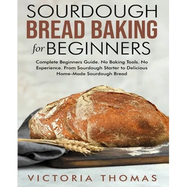 Sourdough Bread Baking for Beginners: Complete Beginner's Guide. No Baking Tools. No Experience. From Sourdough Starter to Delicious Home-Made Sourdou