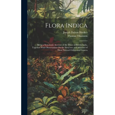 Flora Indica: Being a Systematic Account of the Plants of British India, Together With Observations On the Structure and Affinities