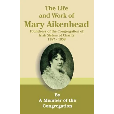 The Life and Work of Mary Aikenhead: Foundress of the Congregation of Irish Sisters of Charity 1787-1858
