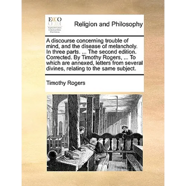A discourse concerning trouble of mind, and the disease of melancholy. In three parts. ... The second edition. Corrected. By Timothy Rogers, ... To wh