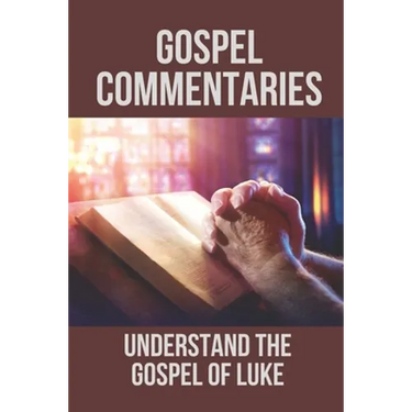 Gospel Commentaries: Understand The Gospel Of Luke: Discover Commentaries On The Gospel Of Luke