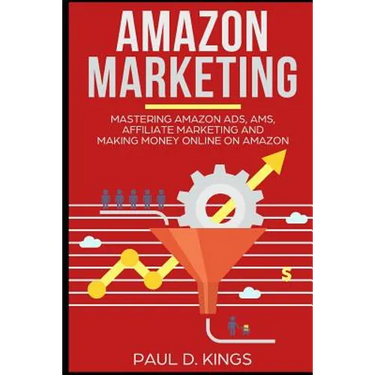 Amazon Marketing: Mastering Amazon Ads, AMS, Affiliate Marketing And Making Money Online On Amazon