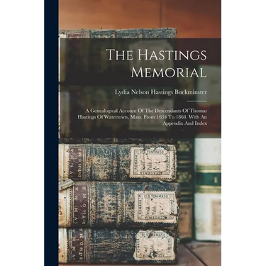 The Hastings Memorial: A Genealogical Account Of The Descendants Of Thomas Hastings Of Watertown, Mass. From 1634 To 1864. With An Appendix And Index