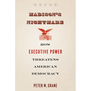Madison's Nightmare: How Executive Power Threatens American Democracy