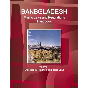 Bangladesh Mining Laws and Regulations Handbook Volume 1 Strategic Information and Basic Laws