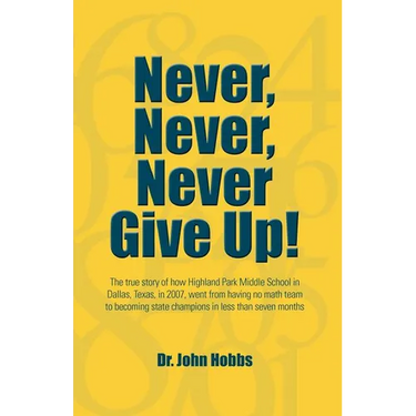 Never, Never, Never Give Up!: The true story of how Highland Park Middle School in Dallas, Texas, in 2007, went from having no math team to becoming