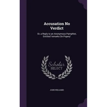 Accusation No Verdict: Or, a Reply to an Anonymous Pamphlet, Entitled 'remarks On Popery'