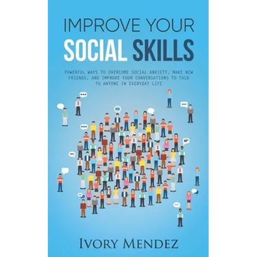Improve Your Social Skills: Powerful Ways to Overcome Social Anxiety, Make New Friends, and Improve Your Conversations to Talk to Anyone in Everyd