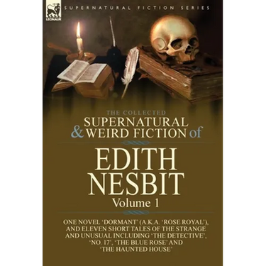 The Collected Supernatural and Weird Fiction of Edith Nesbit: Volume 1-One Novel 'Dormant' (a.k.a. 'Rose Royal'), and Eleven Short Tales of the Strang