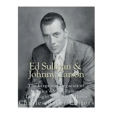 Ed Sullivan and Johnny Carson: The Lives and Legacies of America's Most Famous Late Night Talk Show Hosts
