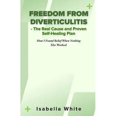Freedom from Diverticulitis - The Real Cause and Proven Self-Healing Plan: How I Found Relief When Nothing Else Worked