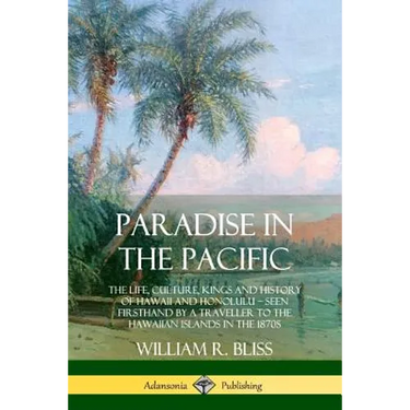 Paradise in the Pacific: The Life, Culture, Kings and History of Hawaii and Honolulu, Seen Firsthand by a Traveller to the Hawaiian Islands in the 187