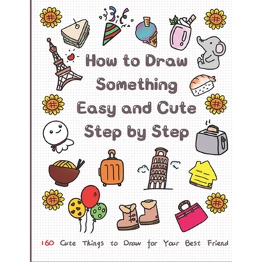 How to Draw Something Easy and Cute Step by Step: 160 Cute Things to Draw for Your Best Friend