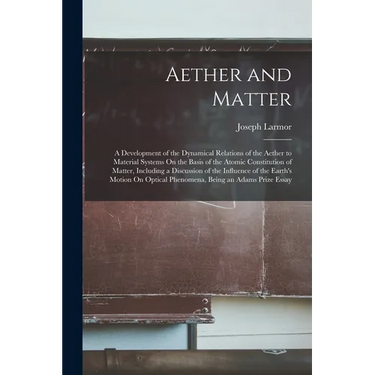 Aether and Matter: A Development of the Dynamical Relations of the Aether to Material Systems On the Basis of the Atomic Constitution of