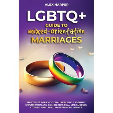 LGBTQ+ Guide to Mixed-Orientation Marriages: Strategies for Emotional Resilience, Identity Exploration and Coming Out, Real-Life Success Stories, and