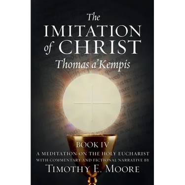The Imitation of Christ Book IV, by Thomas A'Kempis with Edits and Fictional Narrative by Timothy E. Moore: Divine Union