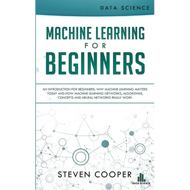 Machine Learning For Beginners: An Introduction for Beginners, Why Machine Learning Matters Today and How Machine Learning Networks, Algorithms, Conce