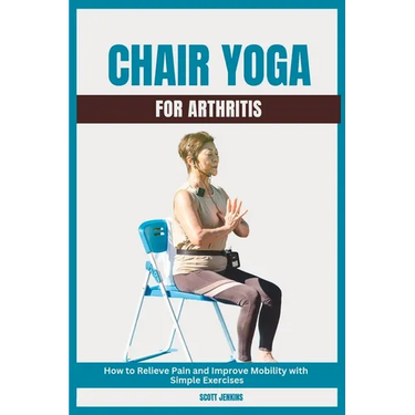 Chair Yoga for Arthritis: How to Relieve Pain and Improve Mobility with Simple Exercises