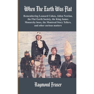 When The Earth Was Flat: Remembering Leonard Cohen, Alden Nowlan, the Flat Earth Society, the King James monarchy hoax, the Montreal Story Tell