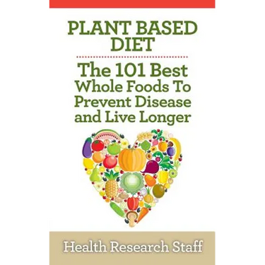 Plant Based Diet: The 101 Best Whole Foods To Prevent Disease And Live Longer