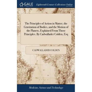 The Principles of Action in Matter, the Gravitation of Bodies, and the Motion of the Planets, Explained From Those Principles. By Cadwallader Colden,