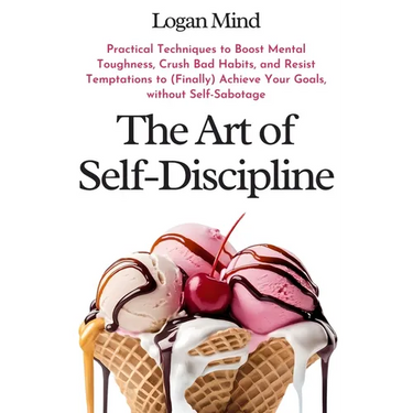 The Art of Self-Discipline: Practical Techniques to Boost Mental Toughness, Crush Bad Habits, and Resist Temptations to (Finally) Achieve Your Goals,