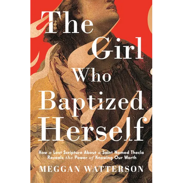 The Girl Who Baptized Herself: How a Lost Scripture about a Saint Named Thecla Reveals the Power of Knowing Our Worth
